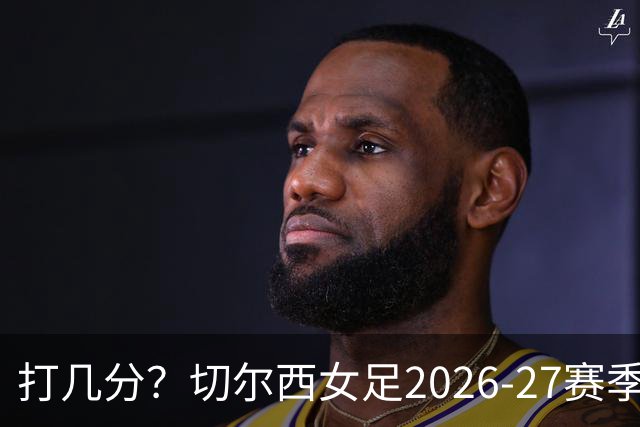 打几分？切尔西女足2026-27赛季第三球衣曝光