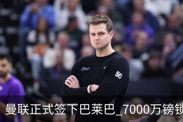 曼联正式签下巴莱巴 7000万镑锁定至2031年